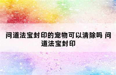 问道法宝封印的宠物可以清除吗 问道法宝封印